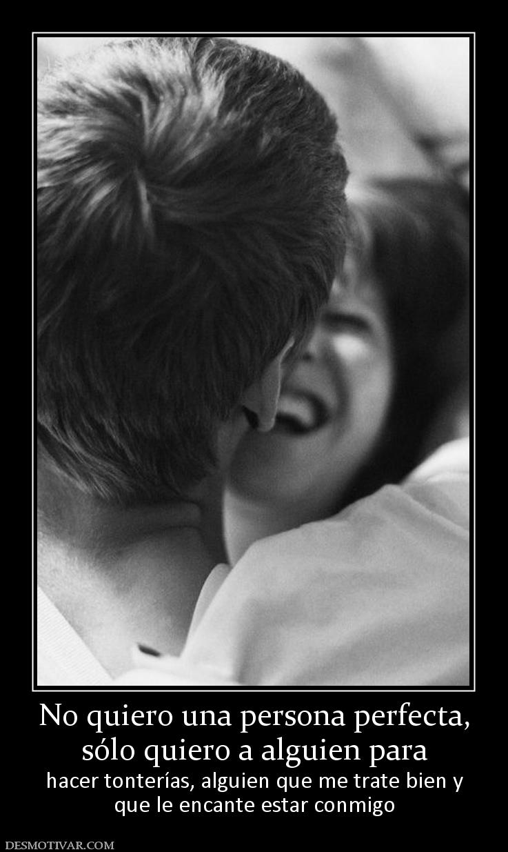 No quiero una persona perfecta, sólo quiero a alguien para  hacer tonterías, alguien que me trate bien y que le encante estar conmigo
