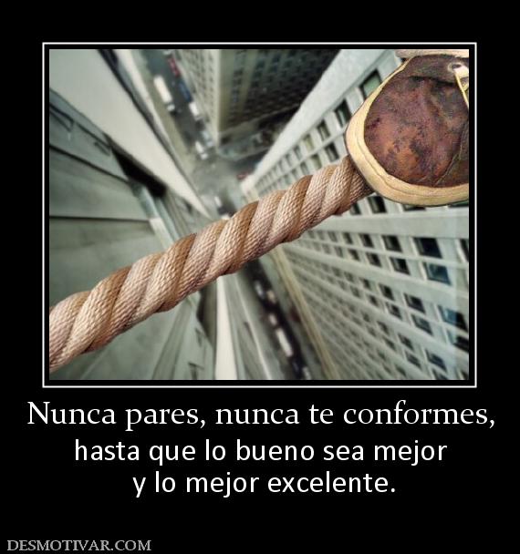 Nunca pares, nunca te conformes, hasta que lo bueno sea mejor  y lo mejor excelente.