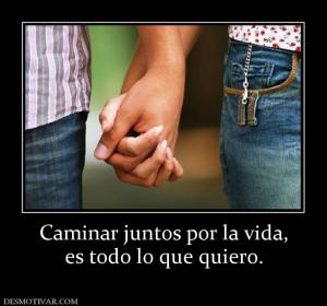Caminar juntos por la vida, es todo lo que quiero.