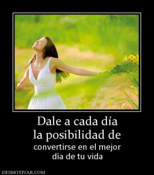 Dale a cada día la posibilidad de convertirse en el mejor día de tu vida