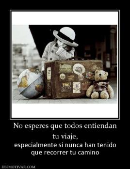 No esperes que todos entiendan tu viaje,  especialmente si nunca han tenido que recorrer tu camino