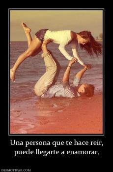 Una persona que te hace reír, puede llegarte a enamorar.