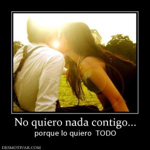 No quiero nada contigo... porque lo quiero  TODO