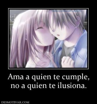 Ama a quien te cumple, no a quien te ilusiona.