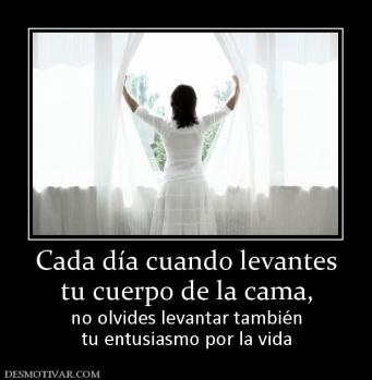 Cada día cuando levantes tu cuerpo de la cama,  no olvides levantar también tu entusiasmo por la vida