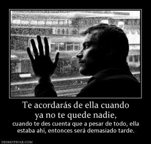 Te acordarás de ella cuando ya no te quede nadie, cuando te des cuenta que a pesar de todo, ella estaba ahí, entonces será demasiado tarde.