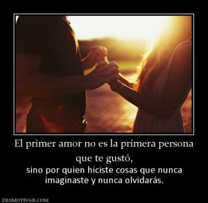 El primer amor no es la primera person que te gustó, sino por quien hiciste cosas que nunca imaginaste y nunca olvidarás.