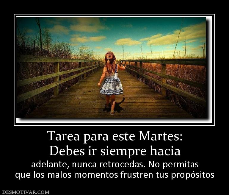 Tarea para este Martes: Debes ir siempre hacia  adelante, nunca retrocedas. No permitas que los malos momentos frustren tus propósitos