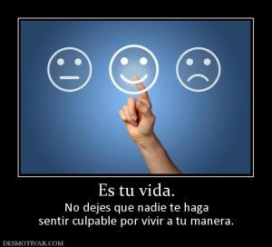 Es tu vida. No dejes que nadie te haga sentir culpable por vivir a tu manera.