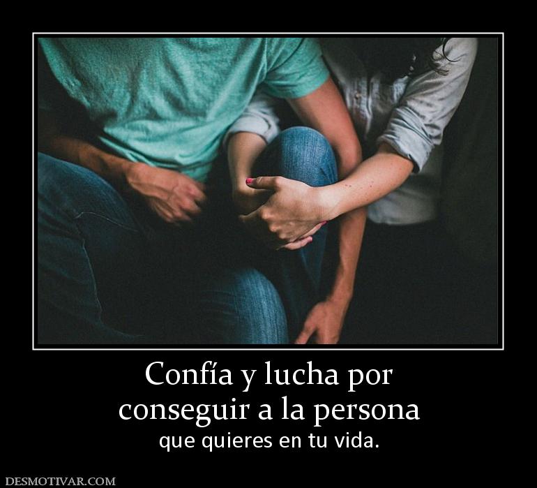 Confía y lucha por conseguir a la persona  que quieres en tu vida.