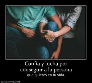 Confía y lucha por conseguir a la persona  que quieres en tu vida.