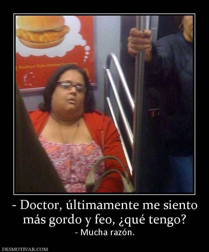 - Doctor, últimamente me siento más gordo y feo, ¿qué tengo? - Mucha razón.