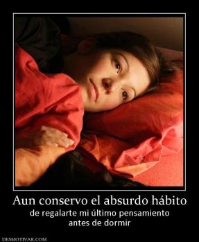 Aun conservo el absurdo hábito de regalarte mi último pensamiento antes de dormir