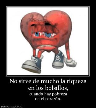No sirve de mucho la riqueza en los bolsillos, cuando hay pobreza en el corazón.