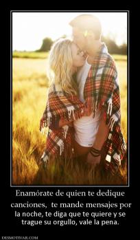 Enamórate de quien te dedique  canciones,  te mande mensajes por  la noche, te diga que te quiere y se trague su orgullo, vale la pena.
