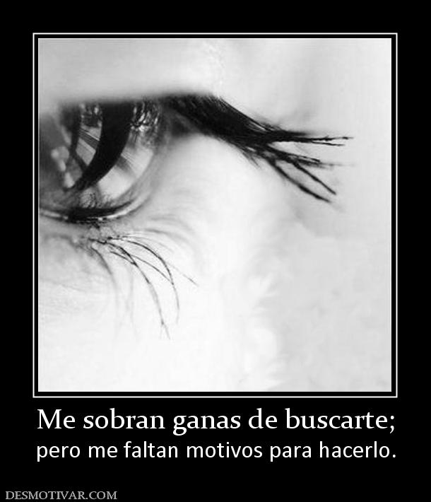 Me sobran ganas de buscarte; pero me faltan motivos para hacerlo.