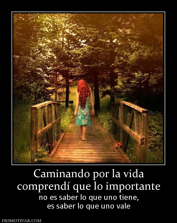 Caminando por la vida comprendí que lo importante no es saber lo que uno tiene, es saber lo que uno vale