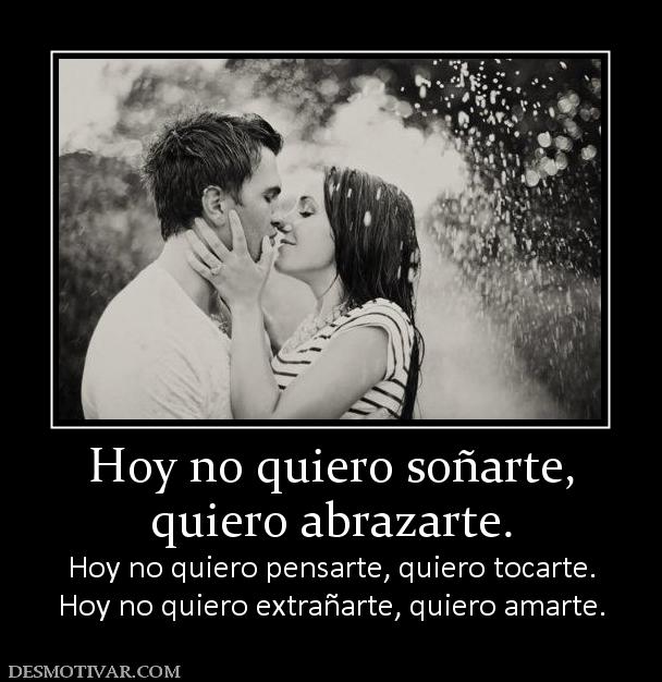 Hoy no quiero soñarte, quiero abrazarte. Hoy no quiero pensarte, quiero tocarte. Hoy no quiero extrañarte, quiero amarte.