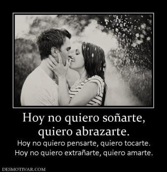 Hoy no quiero soñarte, quiero abrazarte. Hoy no quiero pensarte, quiero tocarte. Hoy no quiero extrañarte, quiero amarte.