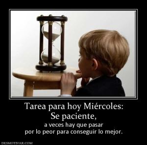 Tarea para hoy Miércoles: Se paciente,  a veces hay que pasar por lo peor para conseguir lo mejor.