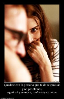Quédate con la persona que te dé respu y no problemas, seguridad y no temor, confianza y no dudas.