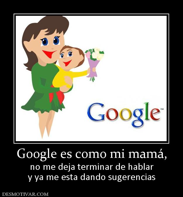 Google es como mi mamá, no me deja terminar de hablar y ya me esta dando sugerencias