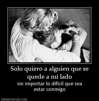 Solo quiero a alguien que se quede a mi lado sin importar lo difícil que sea estar conmigo