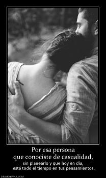 Por esa persona que conociste de casualidad, sin planearlo y que hoy en día,  está todo el tiempo en tus pensamientos.