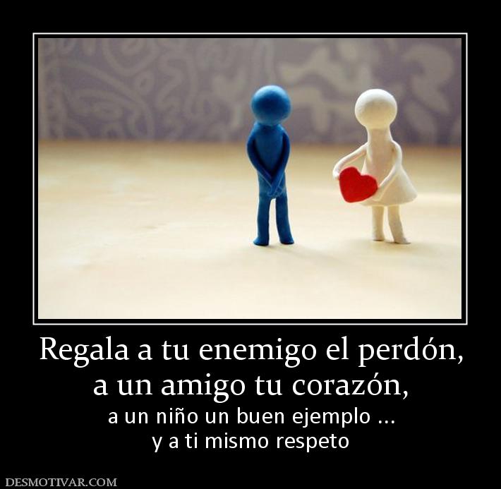 Regala a tu enemigo el perdón, a un amigo tu corazón,  a un niño un buen ejemplo ... y a ti mismo respeto