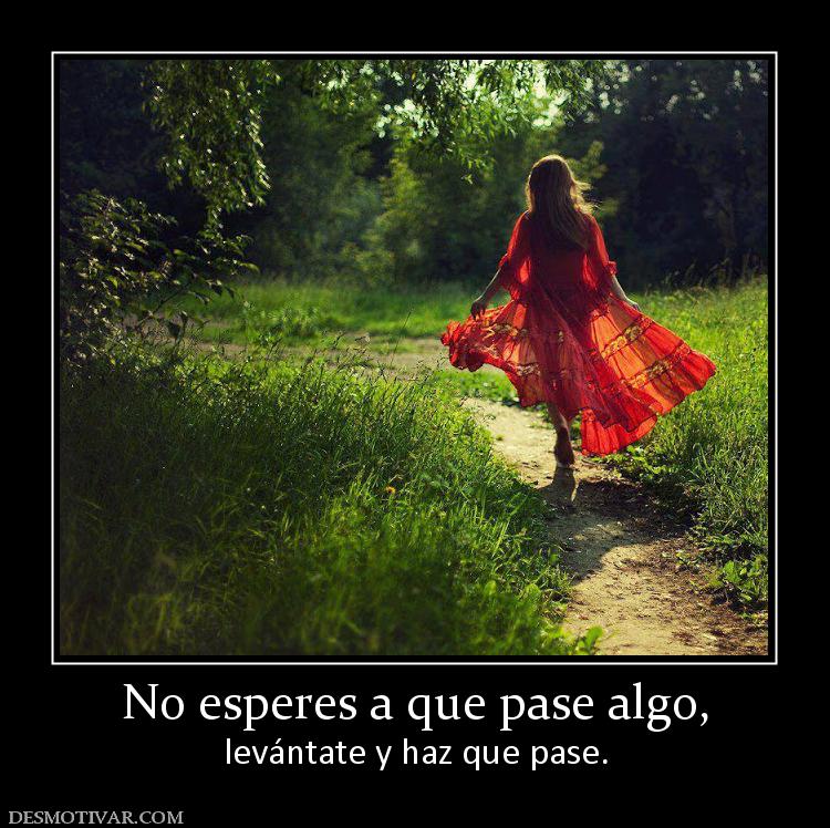No esperes a que pase algo, levántate y haz que pase.