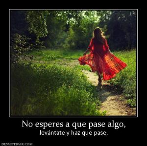 No esperes a que pase algo, levántate y haz que pase.