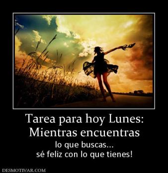Tarea para hoy Lunes: Mientras encuentras lo que buscas... sé feliz con lo que tienes!