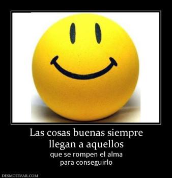 Las cosas buenas siempre llegan a aquellos que se rompen el alma para conseguirlo