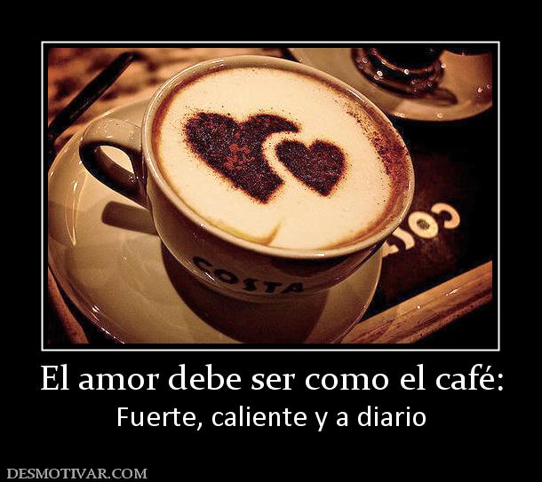 El amor debe ser como el café: Fuerte, caliente y a diario