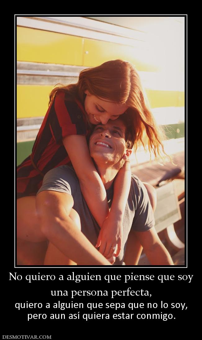 No quiero a alguien que piense que soy una persona perfecta,  quiero a alguien que sepa que no lo soy, pero aun así quiera estar conmigo.