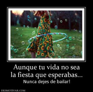 Aunque tu vida no sea la fiesta que esperabas... Nunca dejes de bailar!