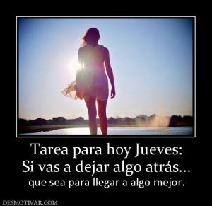 Tarea para hoy Jueves: Si vas a dejar algo atrás... que sea para llegar a algo mejor.