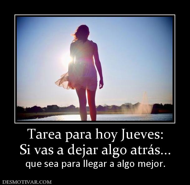 Tarea para hoy Jueves: Si vas a dejar algo atrás... que sea para llegar a algo mejor.