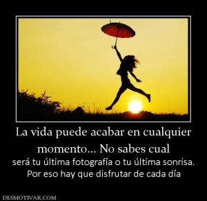 La vida puede acabar en cualquier momento... No sabes cual será tu última fotografía o tu última sonrisa. Por eso hay que disfrutar de cada día