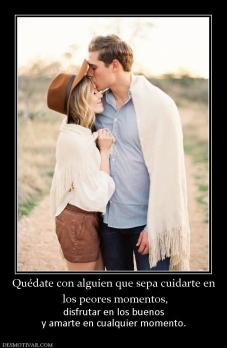 Quédate con alguien que sepa cuidarte   los peores momentos, disfrutar en los buenos y amarte en cualquier momento.
