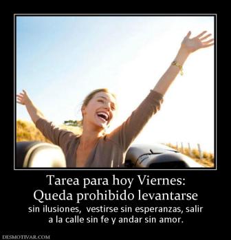 Tarea para hoy Viernes: Queda prohibido levantarse  sin ilusiones,  vestirse sin esperanzas, salir a la calle sin fe y andar sin amor.