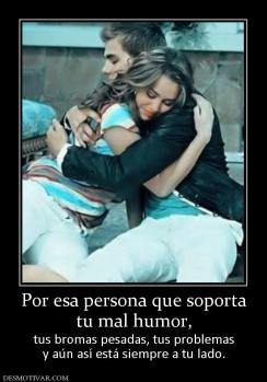 Por esa persona que soporta tu mal humor,  tus bromas pesadas, tus problemas y aún así está siempre a tu lado.