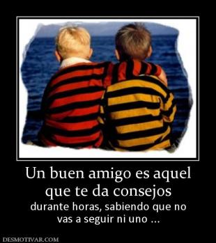 Un buen amigo es aquel que te da consejos durante horas, sabiendo que no vas a seguir ni uno ...