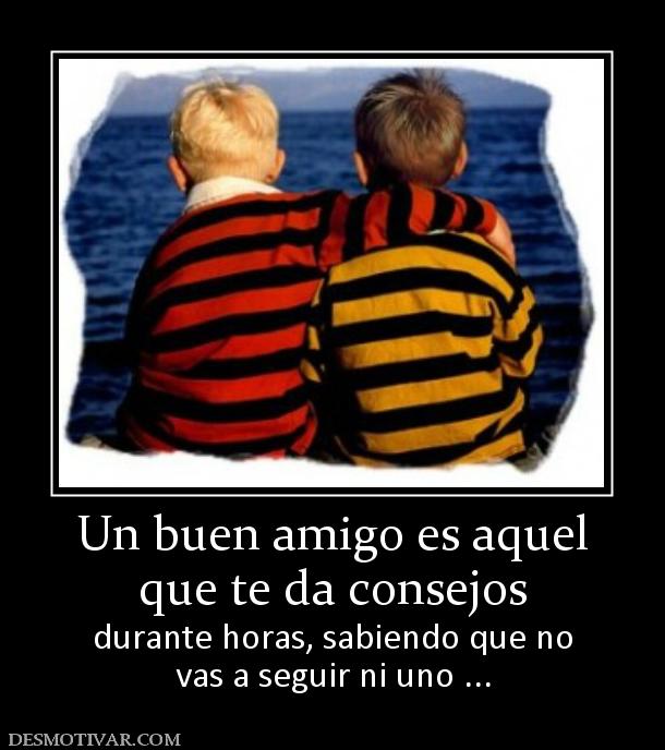Un buen amigo es aquel que te da consejos durante horas, sabiendo que no vas a seguir ni uno ...