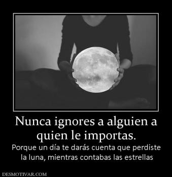 Nunca ignores a alguien a quien le importas. Porque un día te darás cuenta que perdiste  la luna, mientras contabas las estrellas