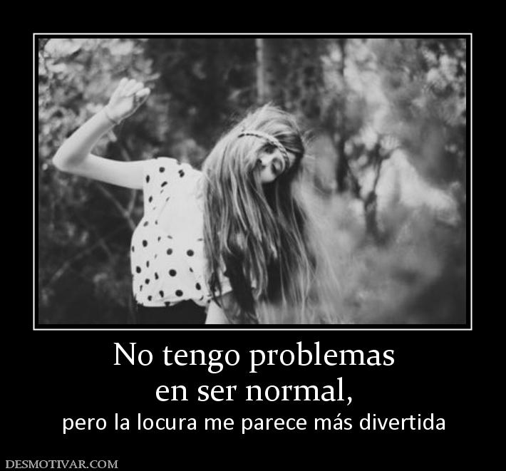 No tengo problemas en ser normal,  pero la locura me parece más divertida