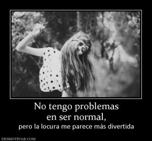 No tengo problemas en ser normal,  pero la locura me parece más divertida