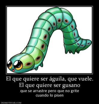 El que quiere ser águila, que vuele. El que quiere ser gusano que se arrastre pero que no grite cuando lo pisen