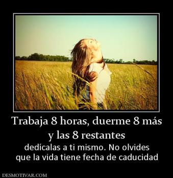 Trabaja 8 horas, duerme 8 más y las 8 restantes dedícalas a ti mismo. No olvides que la vida tiene fecha de caducidad
