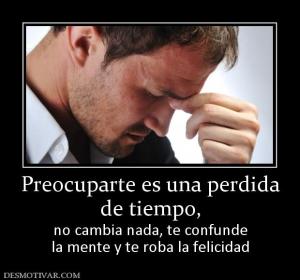 Preocuparte es una perdida de tiempo,  no cambia nada, te confunde la mente y te roba la felicidad